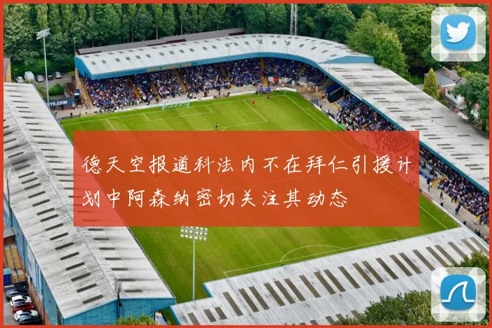 德天空报道科法内不在拜仁引援计划中阿森纳密切关注其动态
