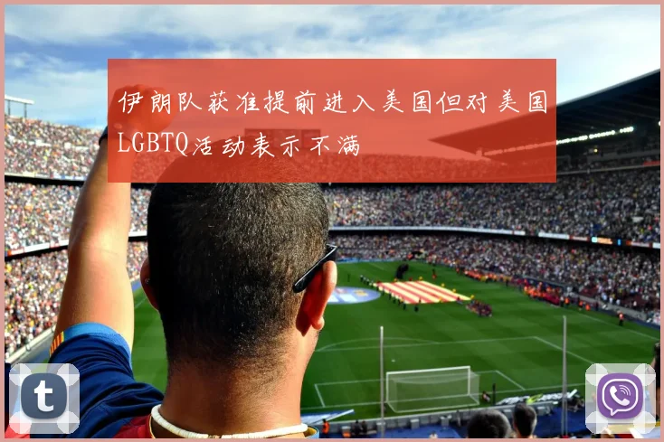 伊朗队获准提前进入美国但对美国LGBTQ活动表示不满