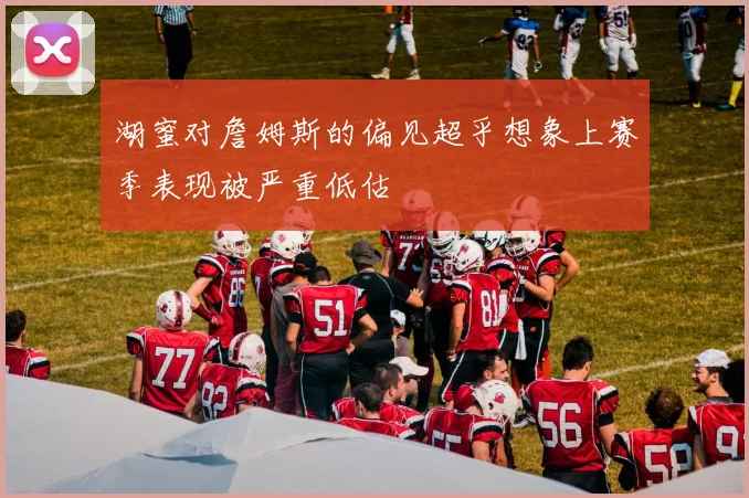 湖蜜对詹姆斯的偏见超乎想象上赛季表现被严重低估
