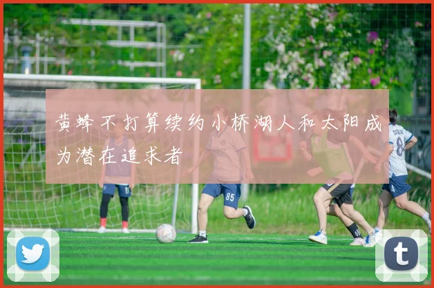 黄蜂不打算续约小桥湖人和太阳成为潜在追求者