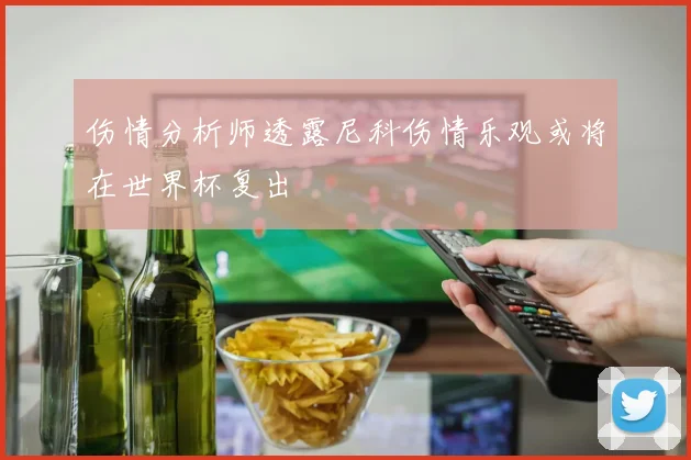 伤情分析师透露尼科伤情乐观或将在世界杯复出