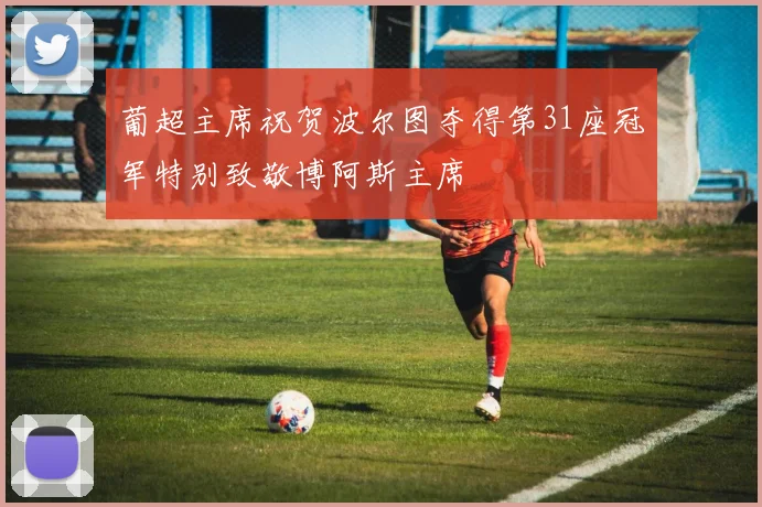 葡超主席祝贺波尔图夺得第31座冠军特别致敬博阿斯主席