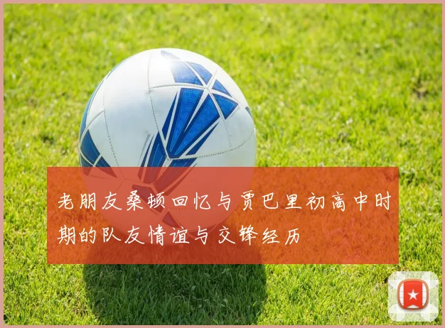 老朋友桑顿回忆与贾巴里初高中时期的队友情谊与交锋经历