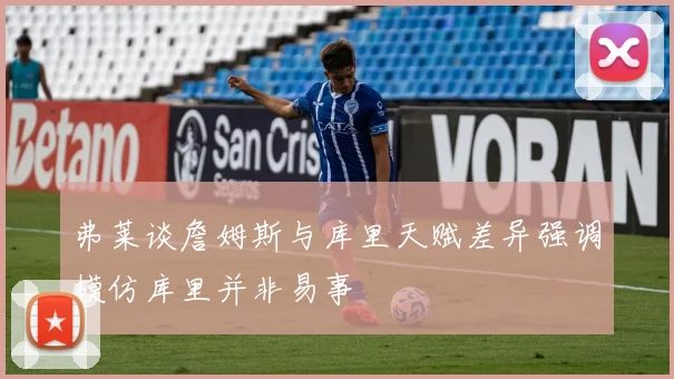 弗莱谈詹姆斯与库里天赋差异强调模仿库里并非易事