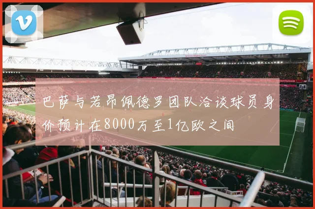 巴萨与若昂佩德罗团队洽谈球员身价预计在8000万至1亿欧之间