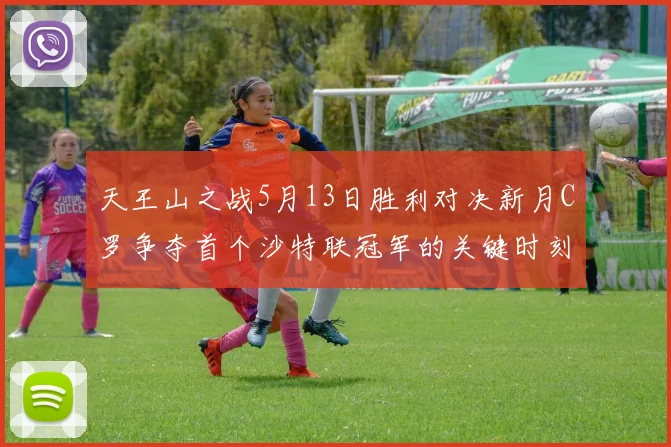 天王山之战5月13日胜利对决新月C罗争夺首个沙特联冠军的关键时刻