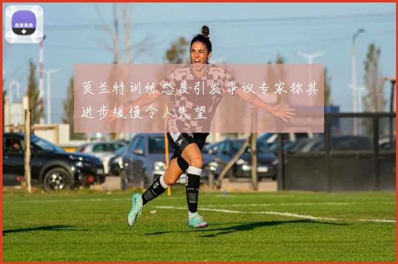 莫兰特训练态度引发争议专家称其进步缓慢令人失望