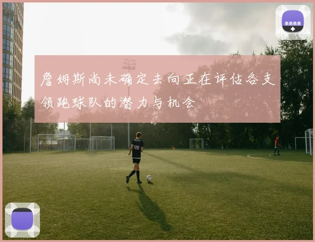詹姆斯尚未确定去向正在评估各支领跑球队的潜力与机会