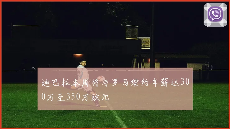迪巴拉本周将与罗马续约年薪达300万至350万欧元