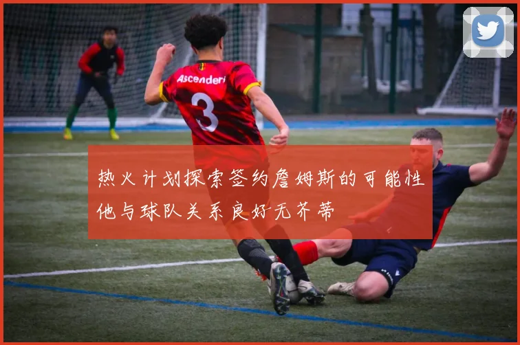 热火计划探索签约詹姆斯的可能性他与球队关系良好无芥蒂