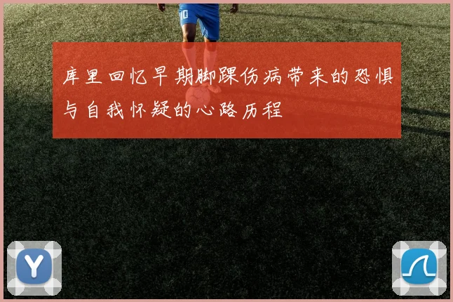 库里回忆早期脚踝伤病带来的恐惧与自我怀疑的心路历程