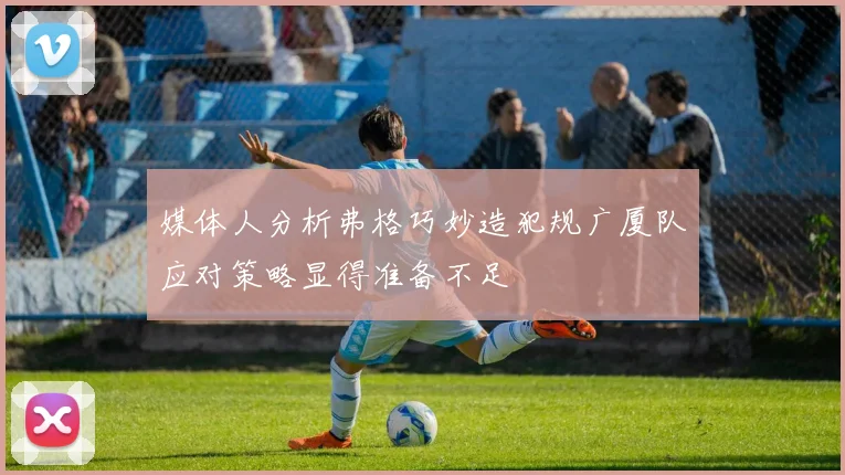 媒体人分析弗格巧妙造犯规广厦队应对策略显得准备不足