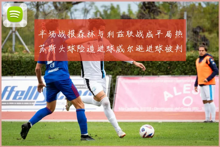 半场战报森林与利兹联战成平局热苏斯头球险造进球威尔逊进球被判无效