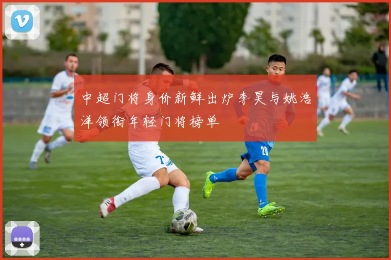 中超门将身价新鲜出炉李昊与姚浩洋领衔年轻门将榜单