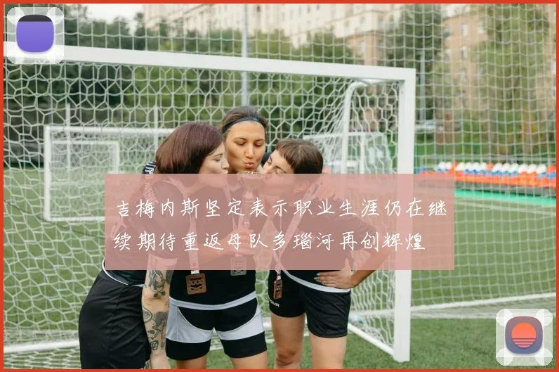吉梅内斯坚定表示职业生涯仍在继续期待重返母队多瑙河再创辉煌