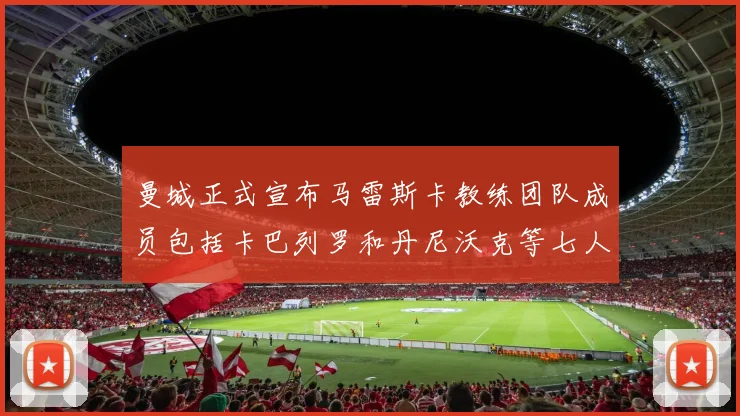 曼城正式宣布马雷斯卡教练团队成员包括卡巴列罗和丹尼沃克等七人加入