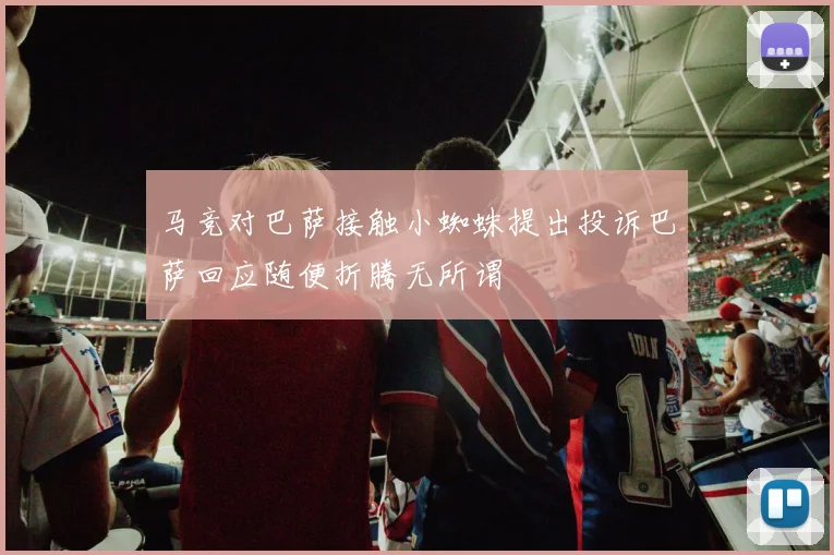 马竞对巴萨接触小蜘蛛提出投诉巴萨回应随便折腾无所谓