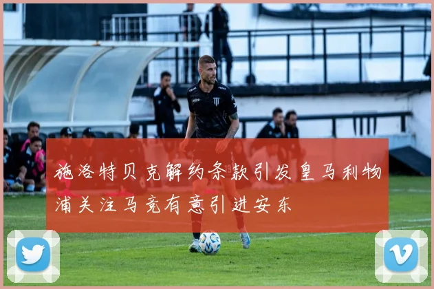 施洛特贝克解约条款引发皇马利物浦关注马竞有意引进安东