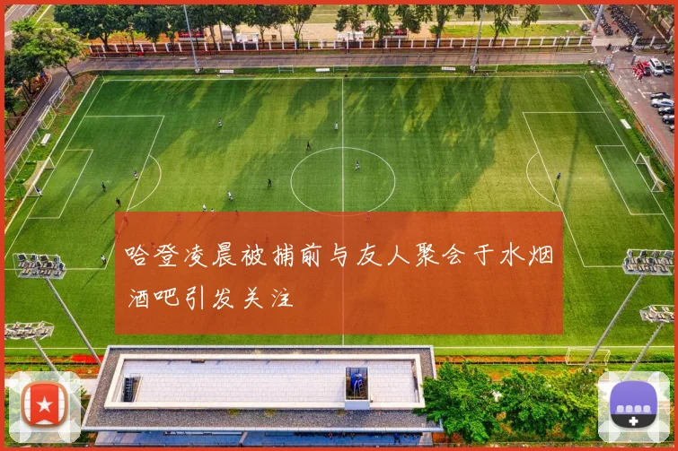 哈登凌晨被捕前与友人聚会于水烟酒吧引发关注