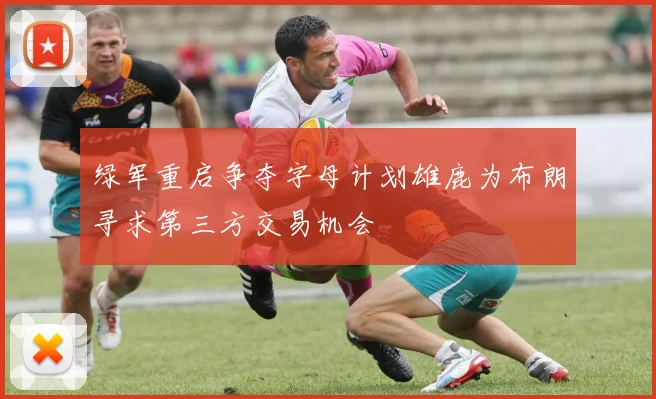 绿军重启争夺字母计划雄鹿为布朗寻求第三方交易机会