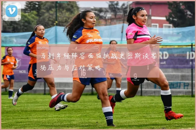 马刺年轻阵容面临挑战史密斯谈客场压力与应对策略