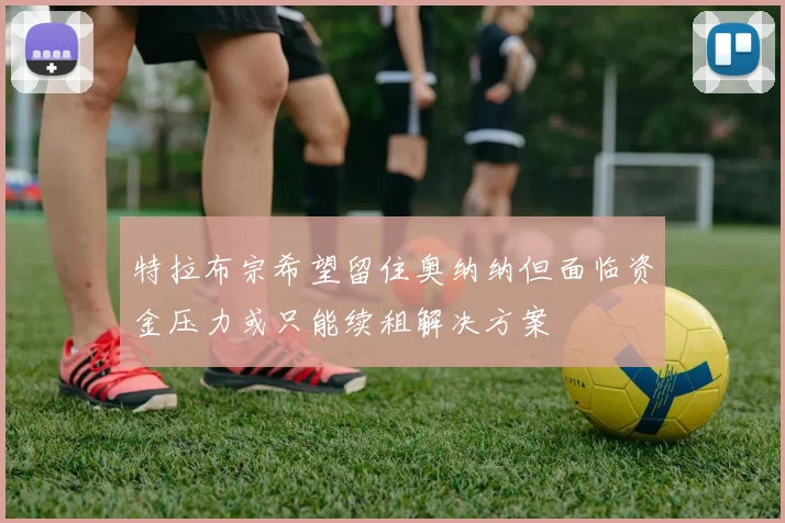 特拉布宗希望留住奥纳纳但面临资金压力或只能续租解决方案