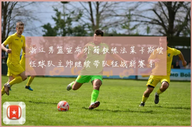 浙江男篮宣布外籍教练法莱卡斯续任球队主帅继续带队征战新赛季
