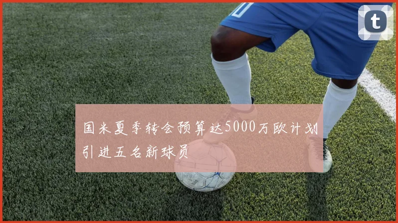 国米夏季转会预算达5000万欧计划引进五名新球员