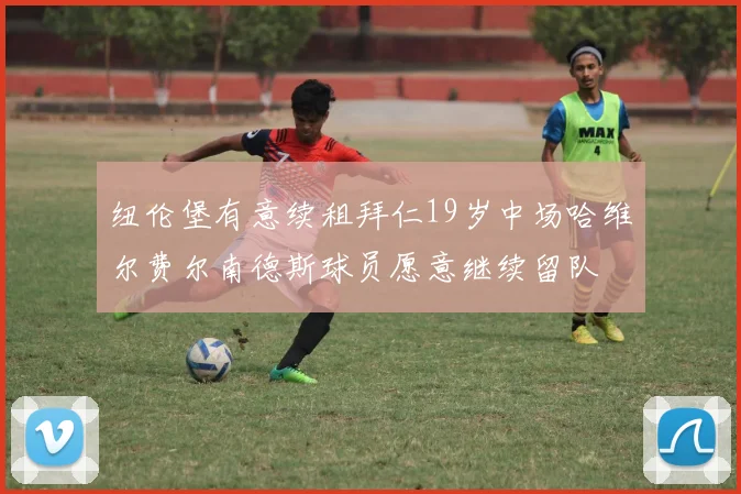 纽伦堡有意续租拜仁19岁中场哈维尔费尔南德斯球员愿意继续留队