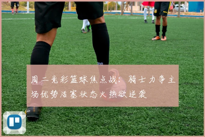 周二竞彩篮球焦点战：骑士力争主场优势活塞状态火热欲逆袭