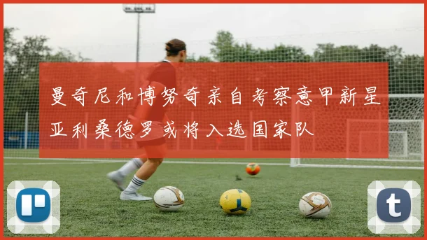 曼奇尼和博努奇亲自考察意甲新星亚利桑德罗或将入选国家队