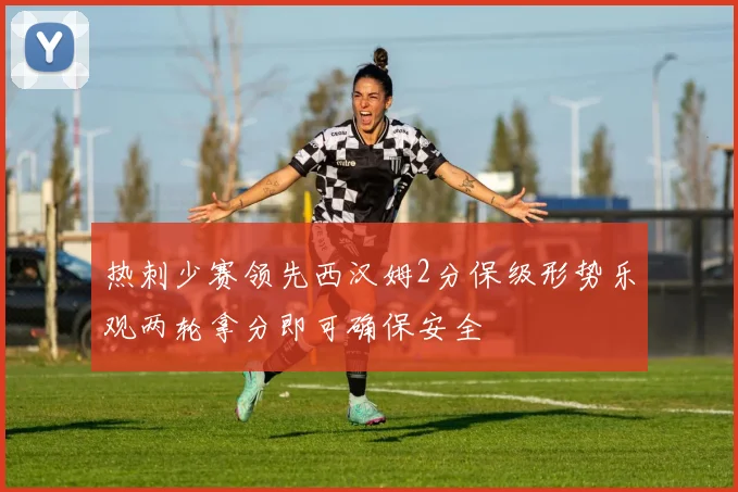 热刺少赛领先西汉姆2分保级形势乐观两轮拿分即可确保安全