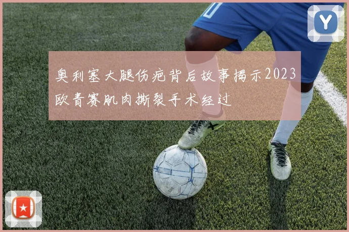 奥利塞大腿伤疤背后故事揭示2023欧青赛肌肉撕裂手术经过
