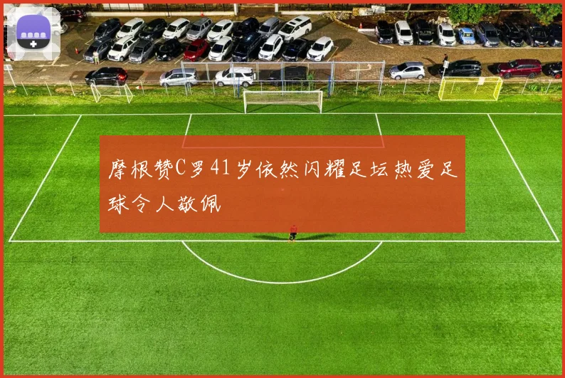 摩根赞C罗41岁依然闪耀足坛热爱足球令人敬佩