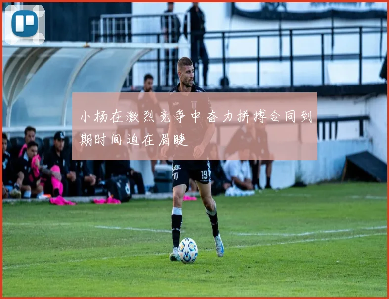 小杨在激烈竞争中奋力拼搏合同到期时间迫在眉睫
